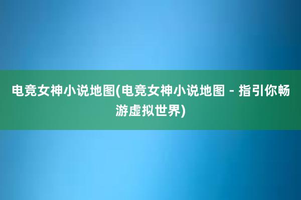 电竞女神小说地图(电竞女神小说地图 - 指引你畅游虚拟世界)