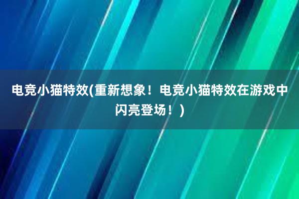 电竞小猫特效(重新想象！电竞小猫特效在游戏中闪亮登场！)