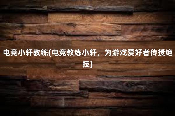 电竞小轩教练(电竞教练小轩，为游戏爱好者传授绝技)