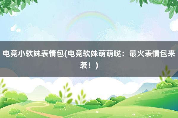 电竞小软妹表情包(电竞软妹萌萌哒：最火表情包来袭！)