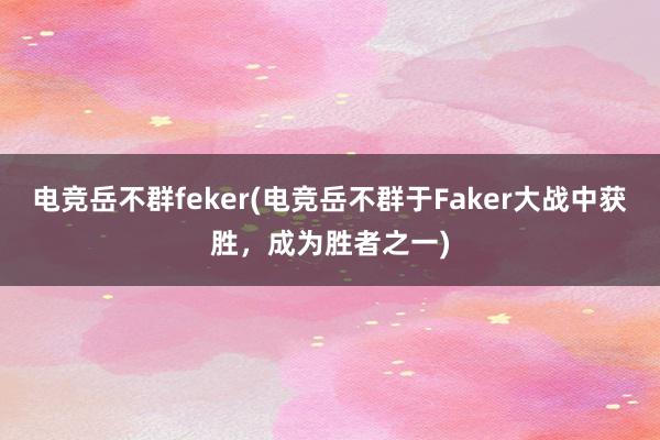 电竞岳不群feker(电竞岳不群于Faker大战中获胜，成为胜者之一)