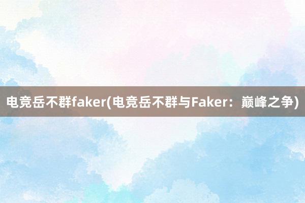 电竞岳不群faker(电竞岳不群与Faker：巅峰之争)