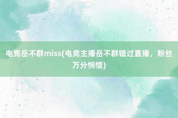 电竞岳不群miss(电竞主播岳不群错过直播，粉丝万分惋惜)