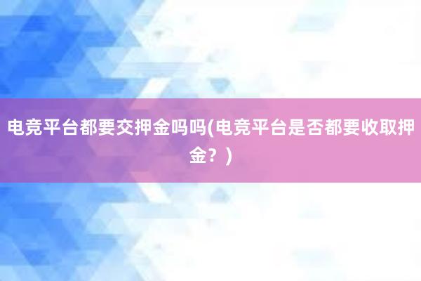 电竞平台都要交押金吗吗(电竞平台是否都要收取押金？)