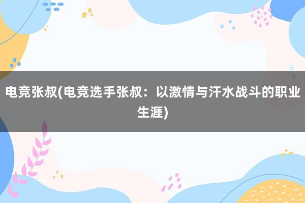 电竞张叔(电竞选手张叔：以激情与汗水战斗的职业生涯)