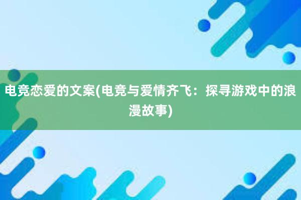 电竞恋爱的文案(电竞与爱情齐飞：探寻游戏中的浪漫故事)