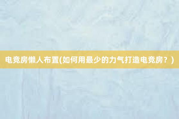 电竞房懒人布置(如何用最少的力气打造电竞房？)