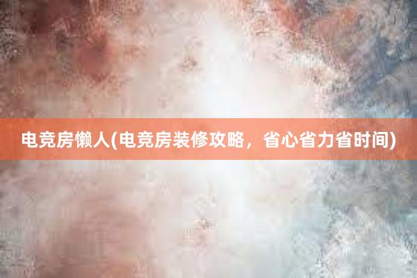 电竞房懒人(电竞房装修攻略，省心省力省时间)