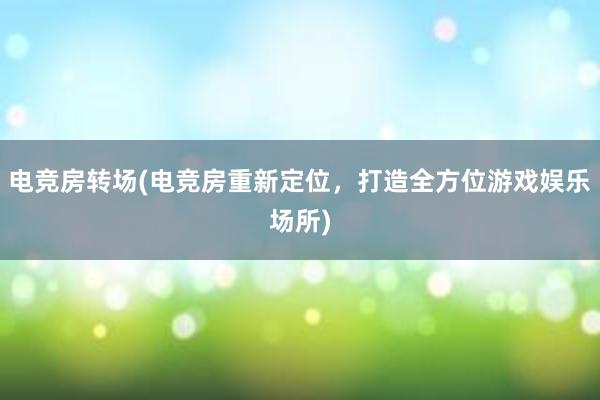 电竞房转场(电竞房重新定位，打造全方位游戏娱乐场所)