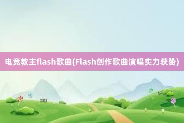 电竞教主flash歌曲(Flash创作歌曲演唱实力获赞)