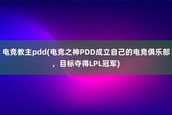 电竞教主pdd(电竞之神PDD成立自己的电竞俱乐部，目标夺得LPL冠军)