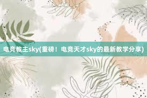 电竞教主sky(重磅！电竞天才sky的最新教学分享)