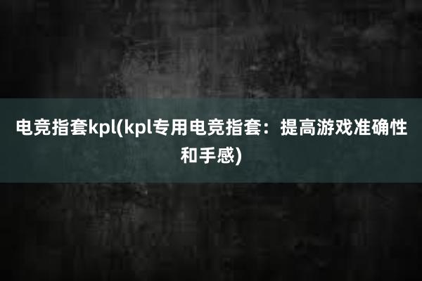 电竞指套kpl(kpl专用电竞指套：提高游戏准确性和手感)