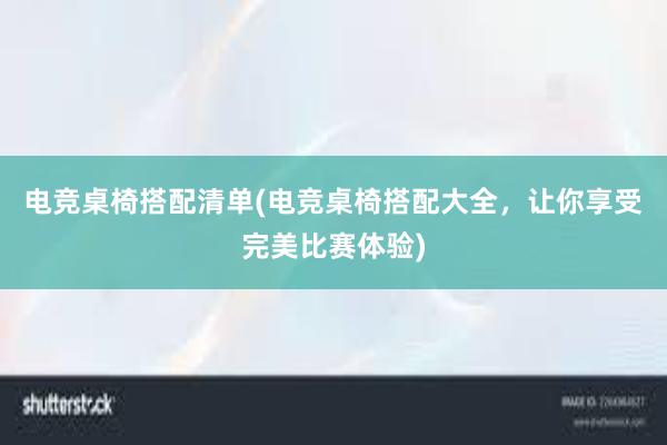 电竞桌椅搭配清单(电竞桌椅搭配大全，让你享受完美比赛体验)