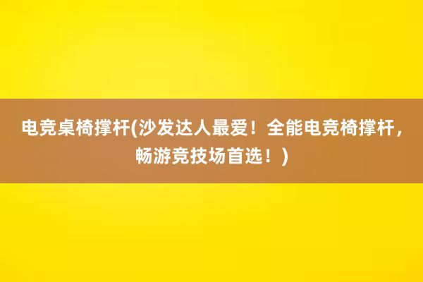 电竞桌椅撑杆(沙发达人最爱！全能电竞椅撑杆，畅游竞技场首选！)