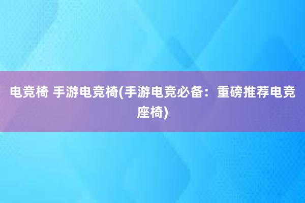 电竞椅 手游电竞椅(手游电竞必备：重磅推荐电竞座椅)