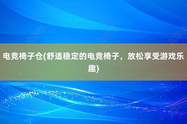 电竞椅子仓(舒适稳定的电竞椅子，放松享受游戏乐趣)