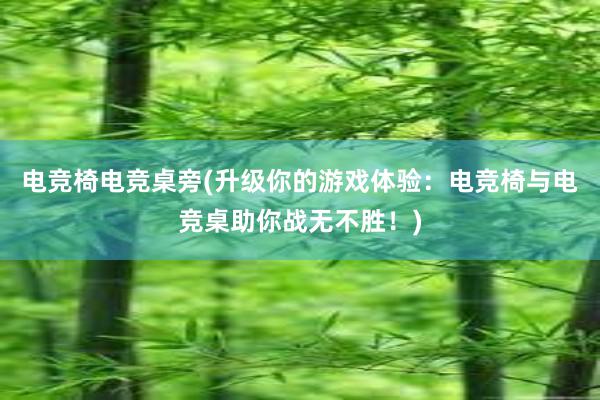 电竞椅电竞桌旁(升级你的游戏体验：电竞椅与电竞桌助你战无不胜！)