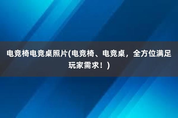 电竞椅电竞桌照片(电竞椅、电竞桌，全方位满足玩家需求！)