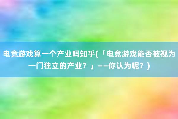 电竞游戏算一个产业吗知乎(「电竞游戏能否被视为一门独立的产业？」——你认为呢？)