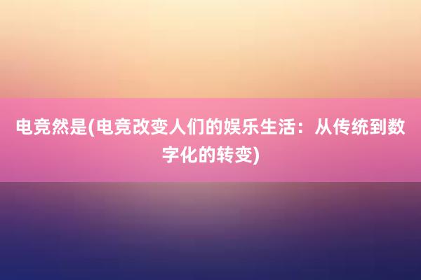 电竞然是(电竞改变人们的娱乐生活：从传统到数字化的转变)