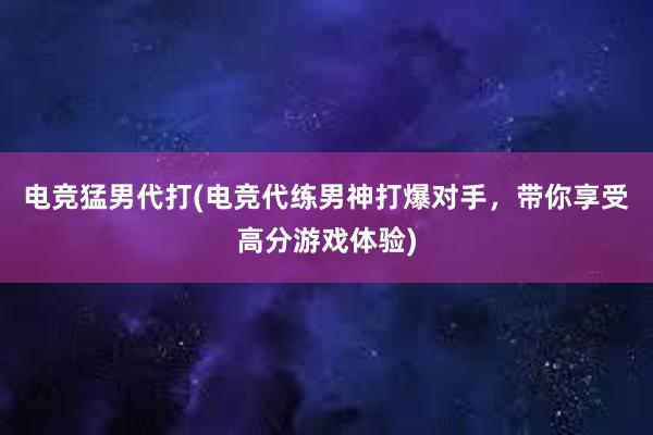 电竞猛男代打(电竞代练男神打爆对手，带你享受高分游戏体验)