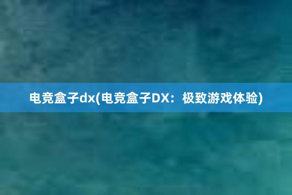 电竞盒子dx(电竞盒子DX：极致游戏体验)