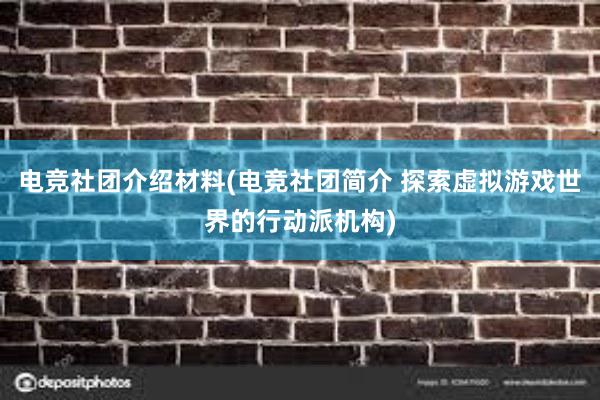 电竞社团介绍材料(电竞社团简介 探索虚拟游戏世界的行动派机构)