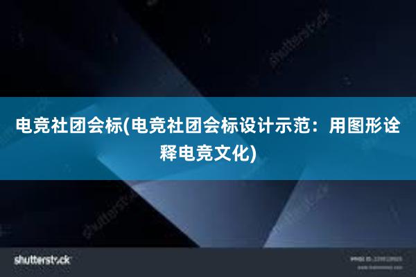 电竞社团会标(电竞社团会标设计示范：用图形诠释电竞文化)