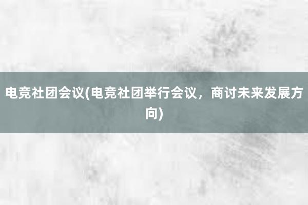 电竞社团会议(电竞社团举行会议，商讨未来发展方向)