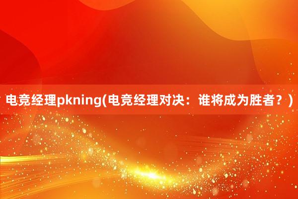 电竞经理pkning(电竞经理对决：谁将成为胜者？)