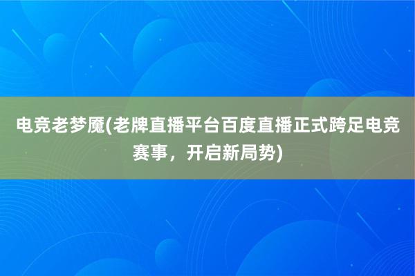 电竞老梦魇(老牌直播平台百度直播正式跨足电竞赛事，开启新局势)