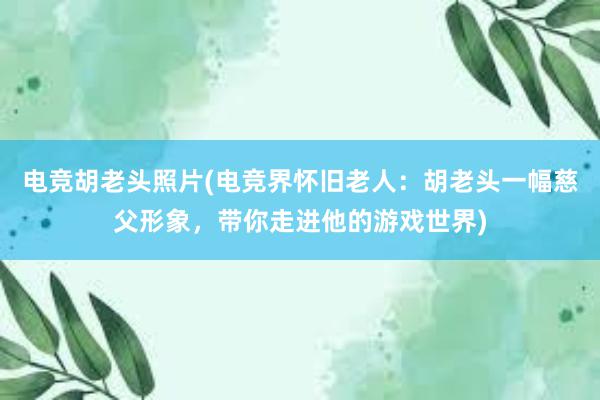 电竞胡老头照片(电竞界怀旧老人：胡老头一幅慈父形象，带你走进他的游戏世界)