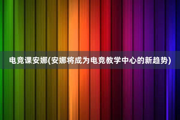 电竞课安娜(安娜将成为电竞教学中心的新趋势)