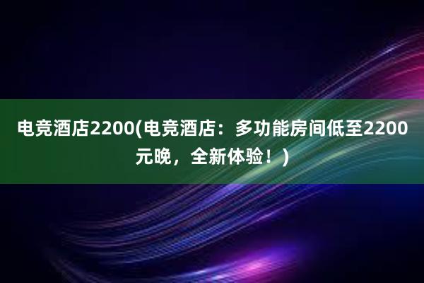 电竞酒店2200(电竞酒店：多功能房间低至2200元晚，全新体验！)