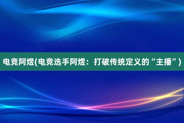 电竞阿煜(电竞选手阿煜：打破传统定义的“主播”)