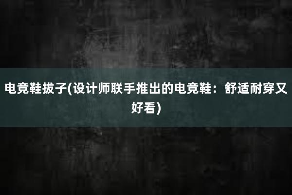 电竞鞋拔子(设计师联手推出的电竞鞋：舒适耐穿又好看)