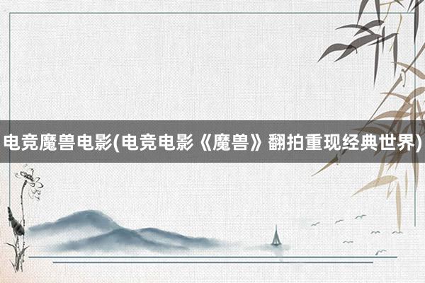 电竞魔兽电影(电竞电影《魔兽》翻拍重现经典世界)