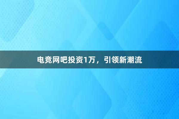 电竞网吧投资1万，引领新潮流