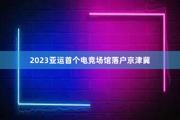 2023亚运首个电竞场馆落户京津冀