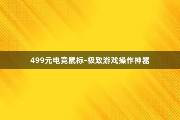 499元电竞鼠标-极致游戏操作神器