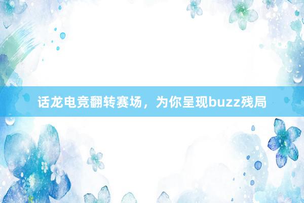 话龙电竞翻转赛场，为你呈现buzz残局