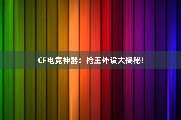 CF电竞神器：枪王外设大揭秘!