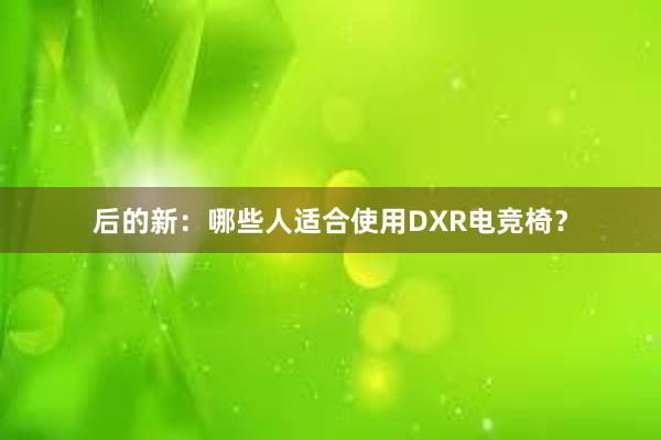 后的新：哪些人适合使用DXR电竞椅？