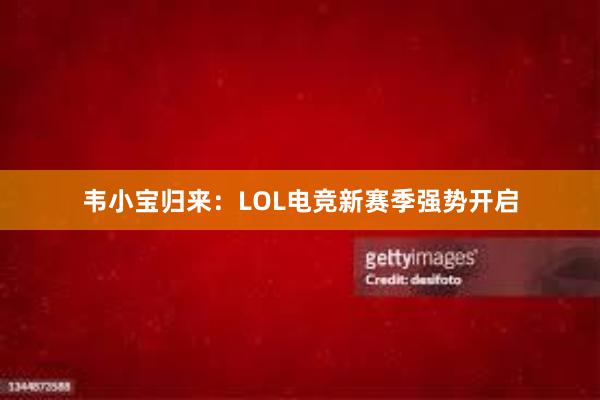 韦小宝归来：LOL电竞新赛季强势开启