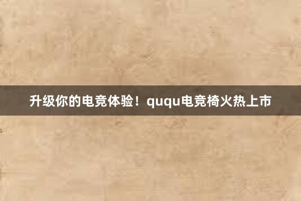 升级你的电竞体验！ququ电竞椅火热上市