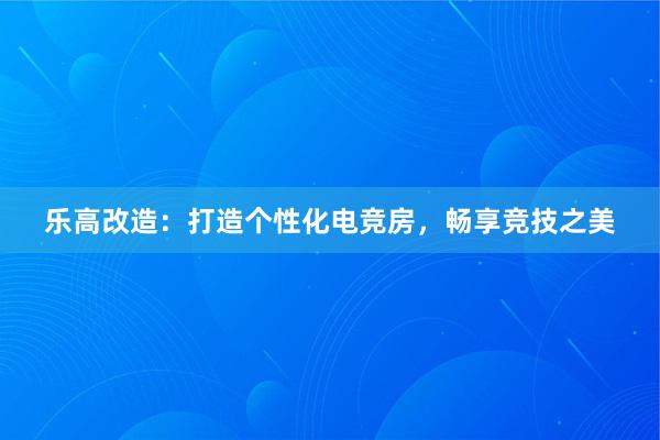 乐高改造：打造个性化电竞房，畅享竞技之美