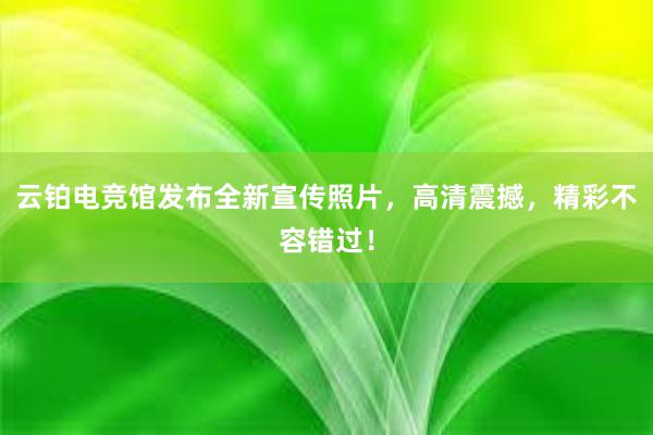 云铂电竞馆发布全新宣传照片，高清震撼，精彩不容错过！