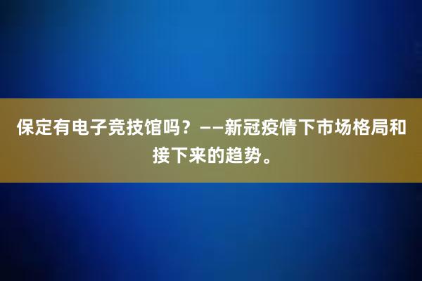 保定有电子竞技馆吗？——新冠疫情下市场格局和接下来的趋势。