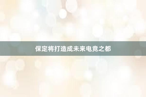 保定将打造成未来电竞之都